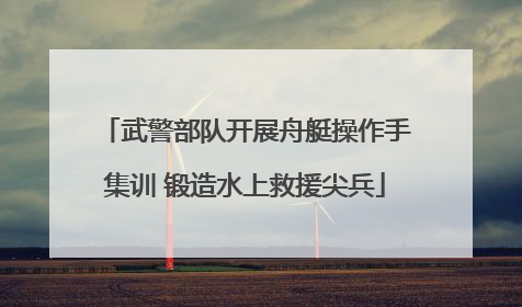 武警部队开展舟艇操作手集训 锻造水上救援尖兵