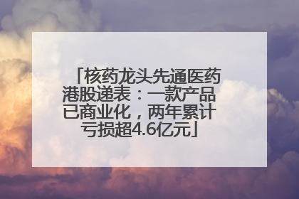 核药龙头先通医药港股递表：一款产品已商业化，两年累计亏损超4.6亿元