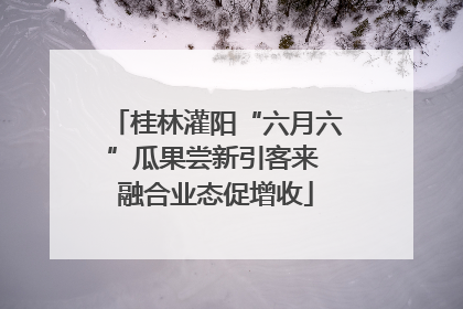 桂林灌阳“六月六”瓜果尝新引客来 融合业态促增收