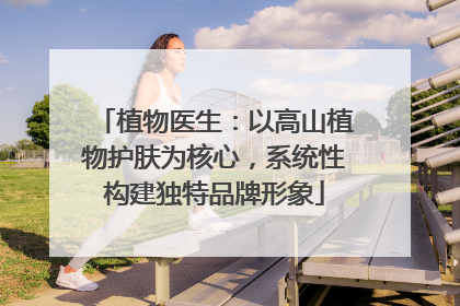 植物医生：以高山植物护肤为核心，系统性构建独特品牌形象