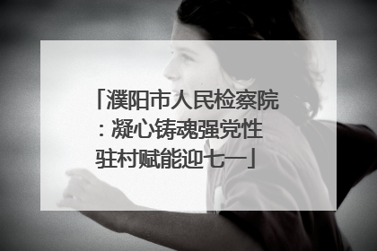 濮阳市人民检察院：凝心铸魂强党性 驻村赋能迎七一
