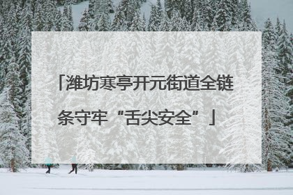 潍坊寒亭开元街道全链条守牢“舌尖安全”