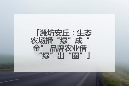 潍坊安丘：生态农场播“绿”成“金” 品牌农业借“绿”出“圈”