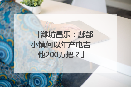 潍坊昌乐：鄌郚小镇何以年产电吉他200万把？