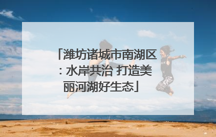 潍坊诸城市南湖区：水岸共治 打造美丽河湖好生态