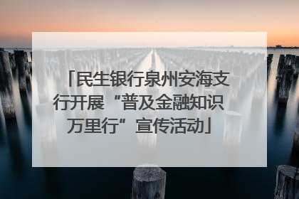 民生银行泉州安海支行开展“普及金融知识万里行”宣传活动