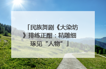 民族舞剧《大染坊》排练正酣：精雕细琢见“人物”