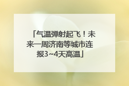 气温弹射起飞！未来一周济南等城市连报3~4天高温