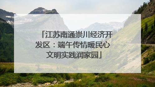江苏南通崇川经济开发区：端午传情暖民心 文明实践润家园