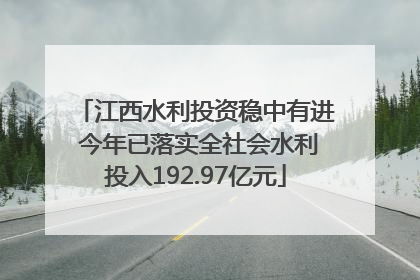 江西水利投资稳中有进 今年已落实全社会水利投入192.97亿元