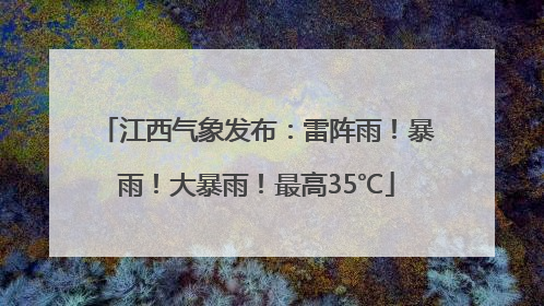 江西气象发布：雷阵雨！暴雨！大暴雨！最高35℃