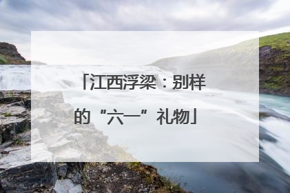 江西浮梁：别样的“六一”礼物