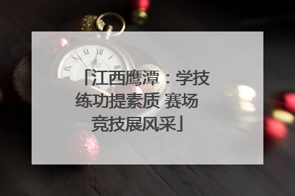 江西鹰潭：学技练功提素质 赛场竞技展风采