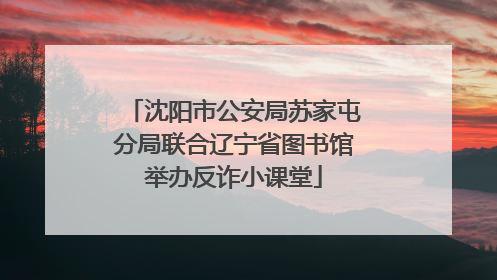 沈阳市公安局苏家屯分局联合辽宁省图书馆举办反诈小课堂