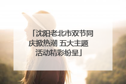 沈阳老北市双节同庆掀热潮 五大主题活动精彩纷呈