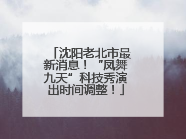 沈阳老北市最新消息！“凤舞九天”科技秀演出时间调整！