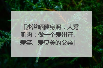沙溢晒健身照，大秀肌肉：做一个爱出汗、爱笑、爱臭美的父亲