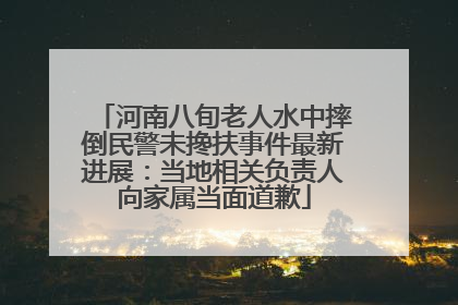 河南八旬老人水中摔倒民警未搀扶事件最新进展：当地相关负责人向家属当面道歉