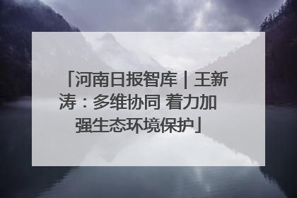 河南日报智库｜王新涛：多维协同 着力加强生态环境保护