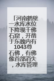 河南鹤壁一水库水位下降现千佛石窟，开凿于东魏内有1043尊石佛，有佛像首部消失，水库管理方回应