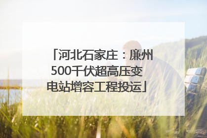 河北石家庄：廉州500千伏超高压变电站增容工程投运