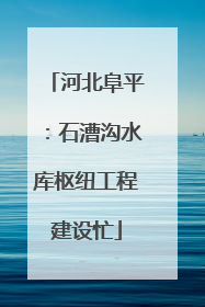 河北阜平：石漕沟水库枢纽工程建设忙