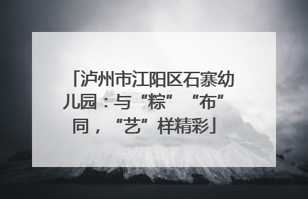 泸州市江阳区石寨幼儿园：与“粽”“布”同，“艺”样精彩