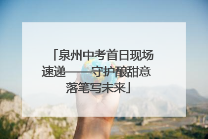 泉州中考首日现场速递——守护酿甜意 落笔写未来