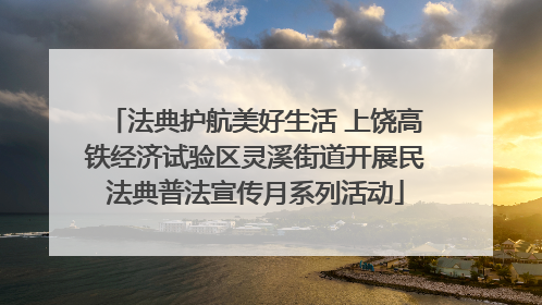 法典护航美好生活 上饶高铁经济试验区灵溪街道开展民法典普法宣传月系列活动