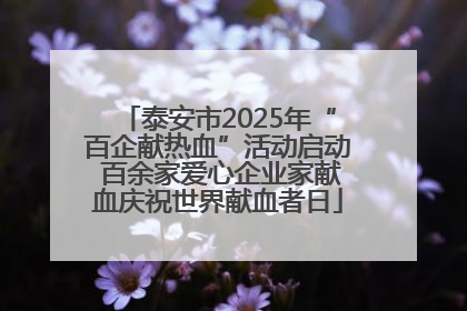 泰安市2025年“百企献热血”活动启动 百余家爱心企业家献血庆祝世界献血者日