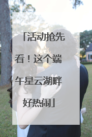 活动抢先看！这个端午星云湖畔好热闹
