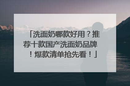洗面奶哪款好用？推荐十款国产洗面奶品牌！爆款清单抢先看！