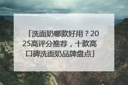 洗面奶哪款好用？2025高评分推荐，十款高口碑洗面奶品牌盘点