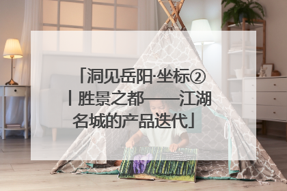 洞见岳阳·坐标②丨胜景之都——江湖名城的产品迭代