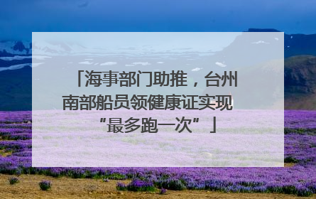 海事部门助推，台州南部船员领健康证实现“最多跑一次”