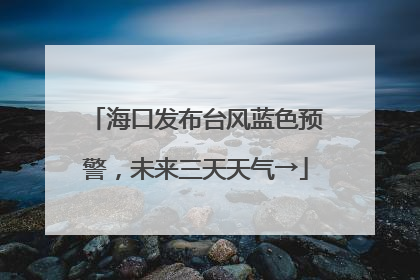 海口发布台风蓝色预警，未来三天天气→