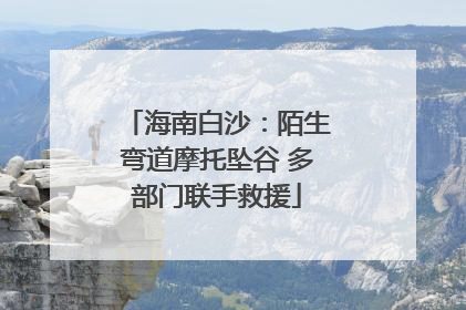海南白沙：陌生弯道摩托坠谷 多部门联手救援