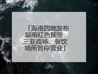 海南四地发布暴雨红色预警 三亚商场、餐饮场所暂停营业