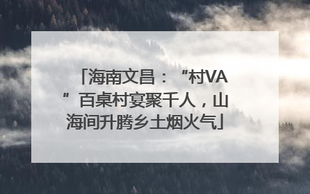 海南文昌：“村VA”百桌村宴聚千人，山海间升腾乡土烟火气