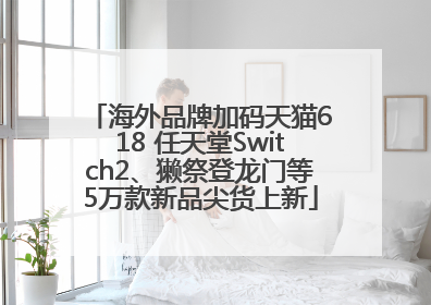 海外品牌加码天猫618 任天堂Switch2、獭祭登龙门等5万款新品尖货上新