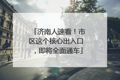 济南人速看！市区这个核心出入口，即将全面通车