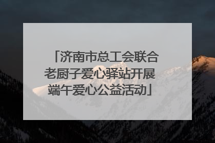 济南市总工会联合老厨子爱心驿站开展端午爱心公益活动