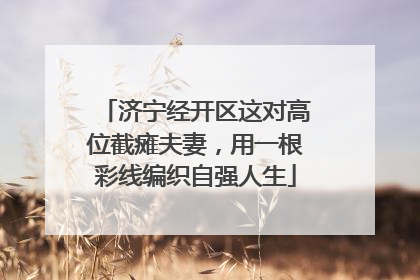 济宁经开区这对高位截瘫夫妻，用一根彩线编织自强人生