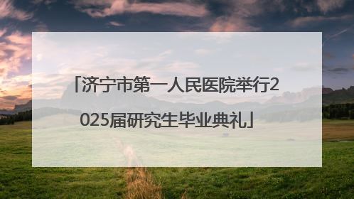 济宁市第一人民医院举行2025届研究生毕业典礼