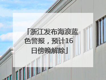 浙江发布海浪蓝色警报，预计16日傍晚解除