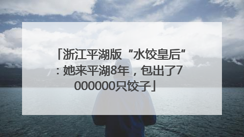 浙江平湖版“水饺皇后”：她来平湖8年，包出了7000000只饺子
