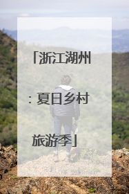 浙江湖州：夏日乡村旅游季