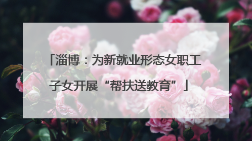 淄博：为新就业形态女职工子女开展“帮扶送教育”