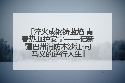淬火成钢铸蓝焰 青春热血护安宁——记新疆巴州消防木沙江·司马义的逆行人生