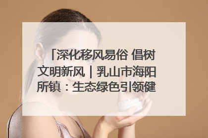 深化移风易俗 倡树文明新风｜乳山市海阳所镇：生态绿色引领健康生活新时尚